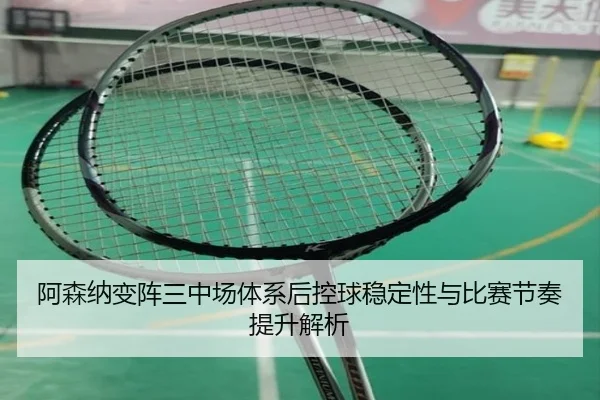阿森纳变阵三中场体系后控球稳定性与比赛节奏提升解析