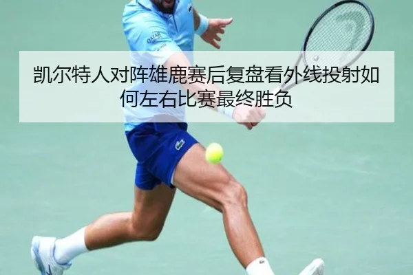 凯尔特人对阵雄鹿赛后复盘看外线投射如何左右比赛最终胜负