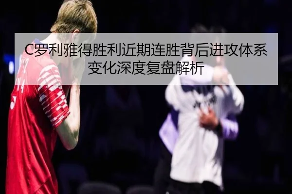 C罗利雅得胜利近期连胜背后进攻体系变化深度复盘解析