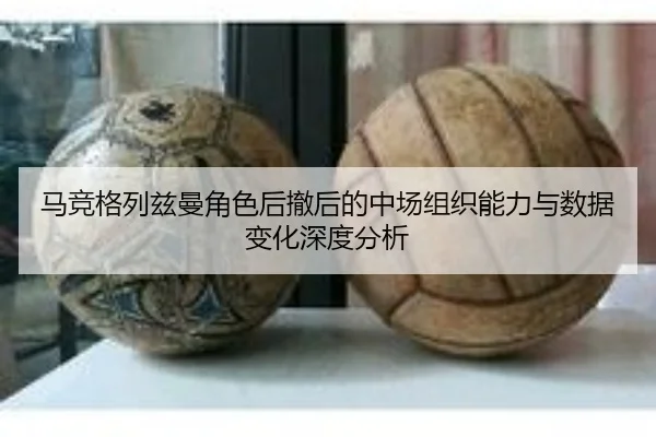 马竞格列兹曼角色后撤后的中场组织能力与数据变化深度分析