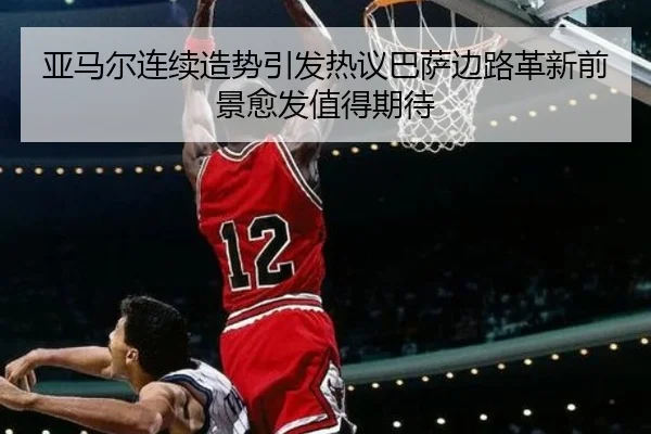 亚马尔连续造势引发热议巴萨边路革新前景愈发值得期待