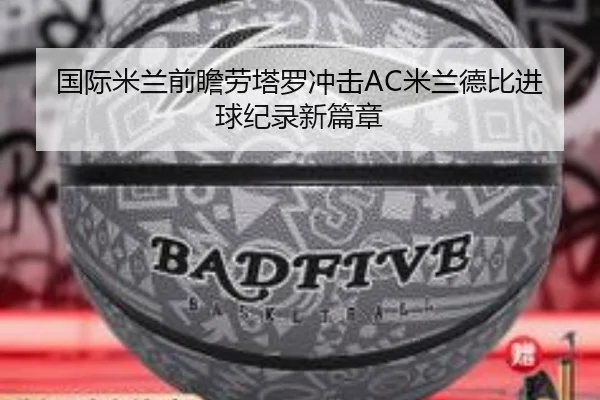 国际米兰前瞻劳塔罗冲击AC米兰德比进球纪录新篇章