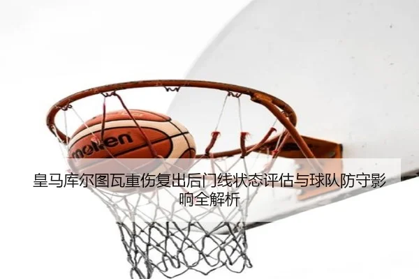 皇马库尔图瓦重伤复出后门线状态评估与球队防守影响全解析