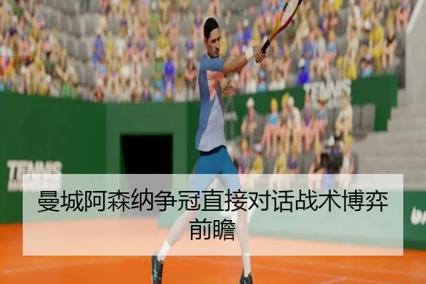 曼城阿森纳争冠直接对话战术博弈前瞻