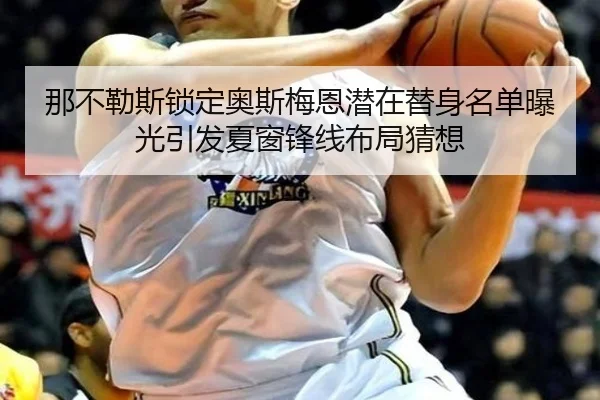 那不勒斯锁定奥斯梅恩潜在替身名单曝光引发夏窗锋线布局猜想