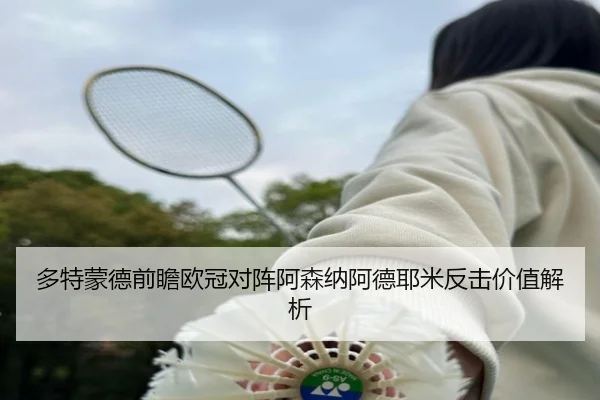 多特蒙德前瞻欧冠对阵阿森纳阿德耶米反击价值解析