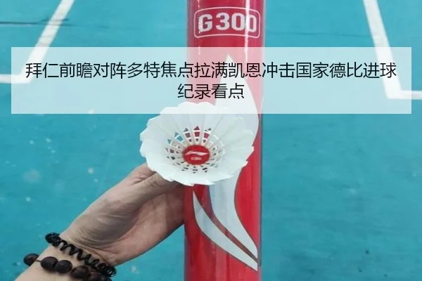 拜仁前瞻对阵多特焦点拉满凯恩冲击国家德比进球纪录看点