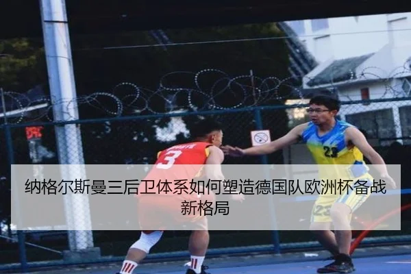 纳格尔斯曼三后卫体系如何塑造德国队欧洲杯备战新格局