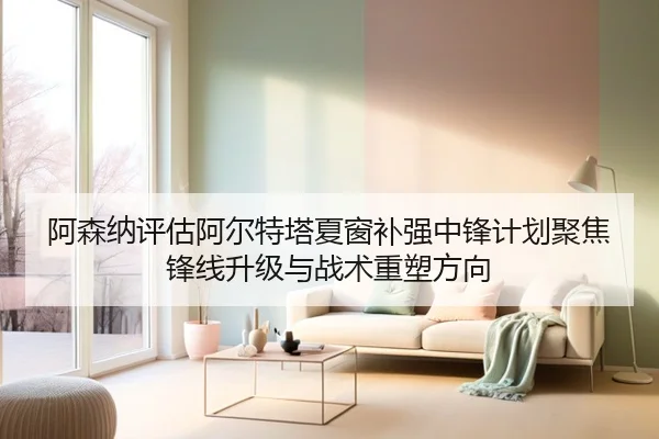 阿森纳评估阿尔特塔夏窗补强中锋计划聚焦锋线升级与战术重塑方向