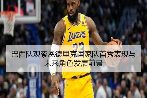 巴西队观察恩德里克国家队首秀表现与未来角色发展前景
