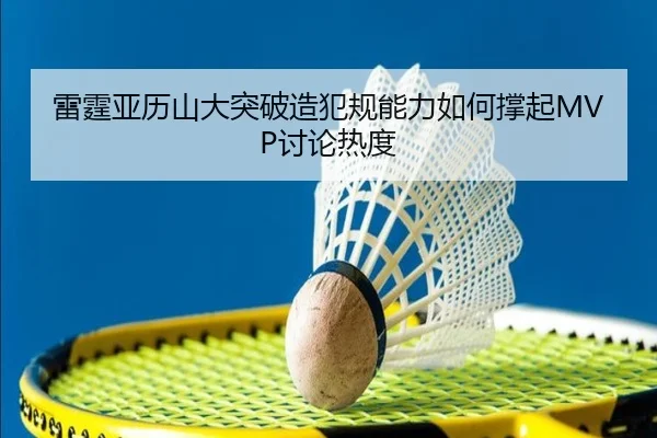 雷霆亚历山大突破造犯规能力如何撑起MVP讨论热度