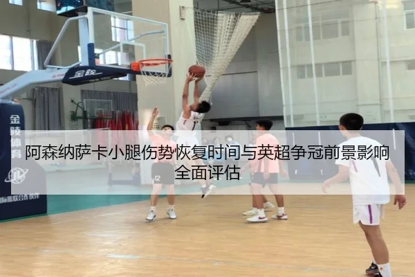 阿森纳萨卡小腿伤势恢复时间与英超争冠前景影响全面评估