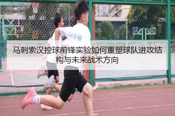 马刺索汉控球前锋实验如何重塑球队进攻结构与未来战术方向
