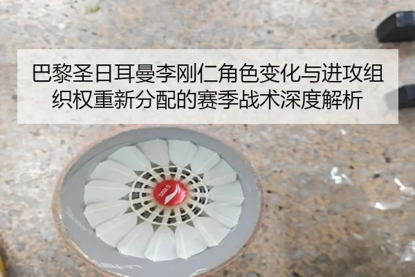 巴黎圣日耳曼李刚仁角色变化与进攻组织权重新分配的赛季战术深度解析