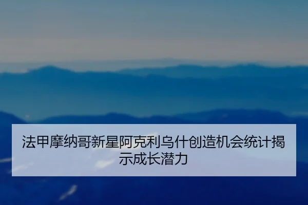 法甲摩纳哥新星阿克利乌什创造机会统计揭示成长潜力
