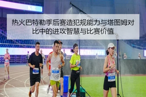 热火巴特勒季后赛造犯规能力与塔图姆对比中的进攻智慧与比赛价值