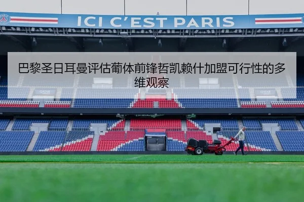 巴黎圣日耳曼评估葡体前锋哲凯赖什加盟可行性的多维观察