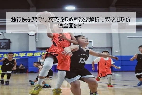 独行侠东契奇与欧文挡拆效率数据解析与双核进攻价值全面剖析