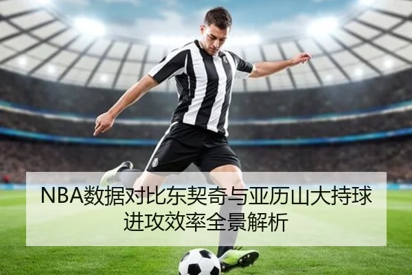 NBA数据对比东契奇与亚历山大持球进攻效率全景解析