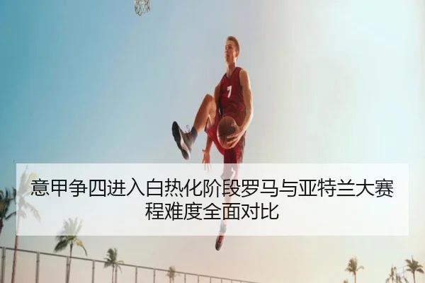意甲争四进入白热化阶段罗马与亚特兰大赛程难度全面对比