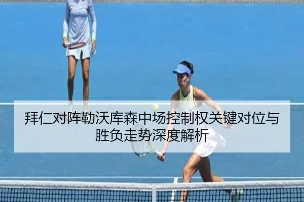 拜仁对阵勒沃库森中场控制权关键对位与胜负走势深度解析