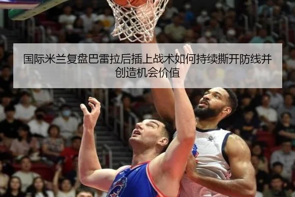 国际米兰复盘巴雷拉后插上战术如何持续撕开防线并创造机会价值