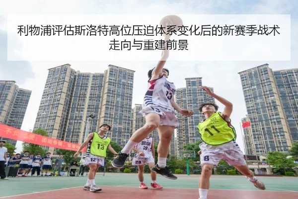 利物浦评估斯洛特高位压迫体系变化后的新赛季战术走向与重建前景