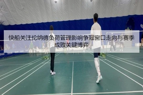 快船关注伦纳德负荷管理影响争冠窗口走向与赛季成败关键博弈