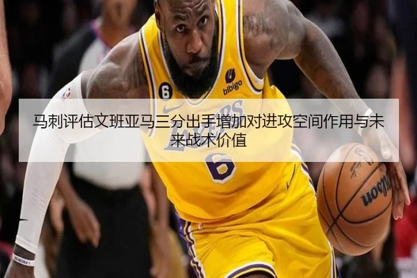 马刺评估文班亚马三分出手增加对进攻空间作用与未来战术价值