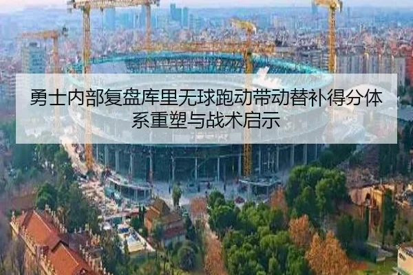 勇士内部复盘库里无球跑动带动替补得分体系重塑与战术启示