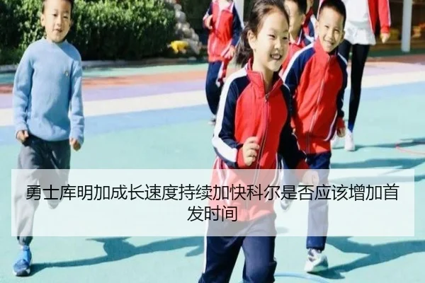 勇士库明加成长速度持续加快科尔是否应该增加首发时间