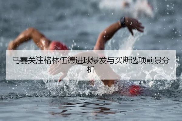 马赛关注格林伍德进球爆发与买断选项前景分析