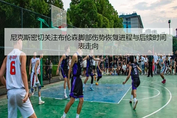 尼克斯密切关注布伦森脚部伤势恢复进程与后续时间表走向