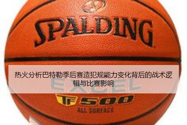 热火分析巴特勒季后赛造犯规能力变化背后的战术逻辑与比赛影响