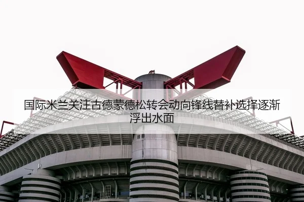国际米兰关注古德蒙德松转会动向锋线替补选择逐渐浮出水面