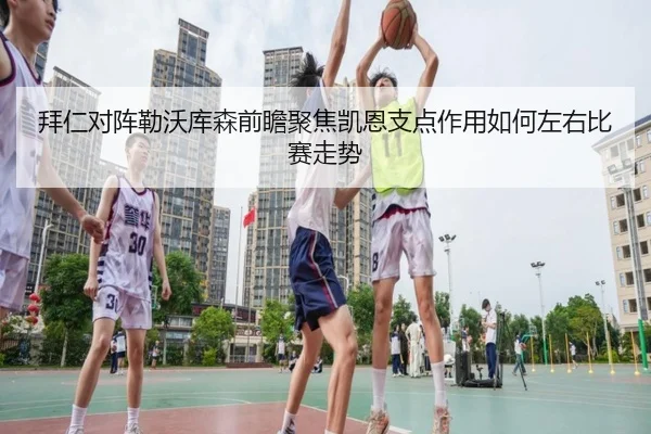 拜仁对阵勒沃库森前瞻聚焦凯恩支点作用如何左右比赛走势