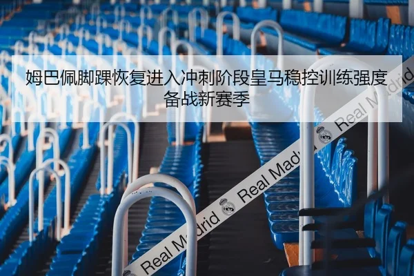 姆巴佩脚踝恢复进入冲刺阶段皇马稳控训练强度备战新赛季