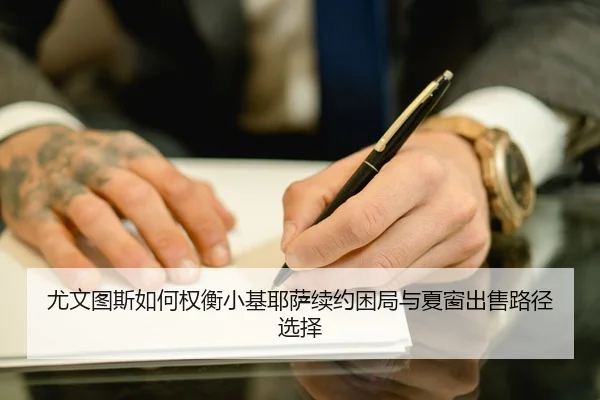 尤文图斯如何权衡小基耶萨续约困局与夏窗出售路径选择