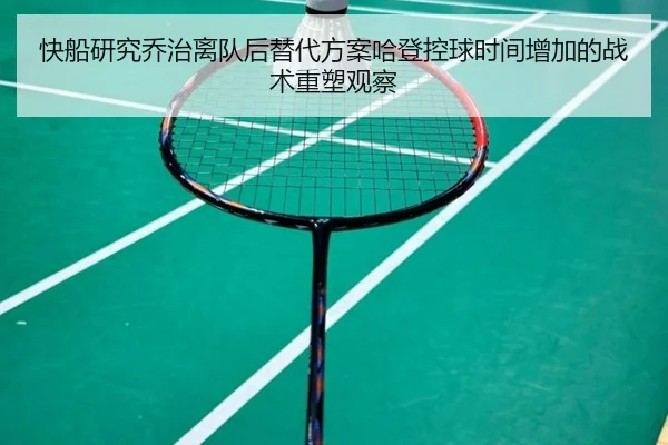 快船研究乔治离队后替代方案哈登控球时间增加的战术重塑观察