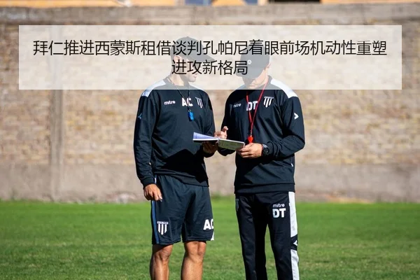拜仁推进西蒙斯租借谈判孔帕尼着眼前场机动性重塑进攻新格局